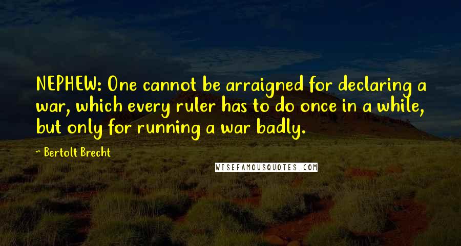 Bertolt Brecht Quotes: NEPHEW: One cannot be arraigned for declaring a war, which every ruler has to do once in a while, but only for running a war badly.