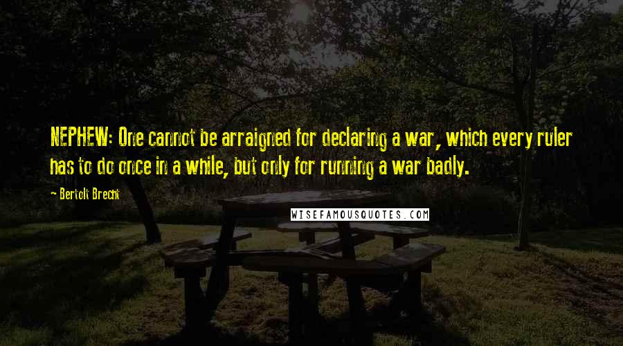 Bertolt Brecht Quotes: NEPHEW: One cannot be arraigned for declaring a war, which every ruler has to do once in a while, but only for running a war badly.