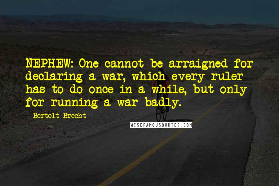 Bertolt Brecht Quotes: NEPHEW: One cannot be arraigned for declaring a war, which every ruler has to do once in a while, but only for running a war badly.