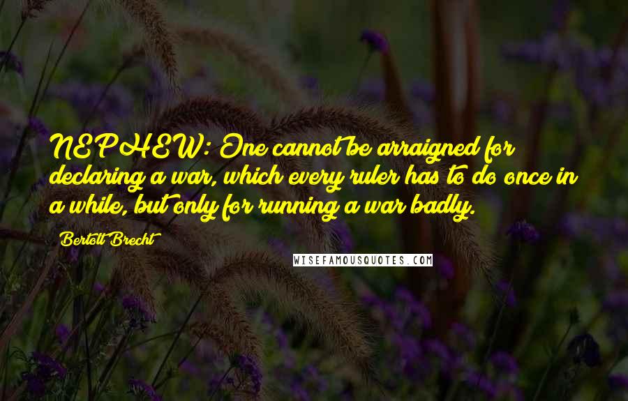 Bertolt Brecht Quotes: NEPHEW: One cannot be arraigned for declaring a war, which every ruler has to do once in a while, but only for running a war badly.