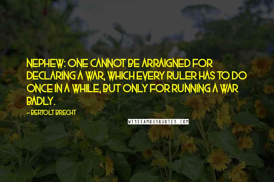 Bertolt Brecht Quotes: NEPHEW: One cannot be arraigned for declaring a war, which every ruler has to do once in a while, but only for running a war badly.