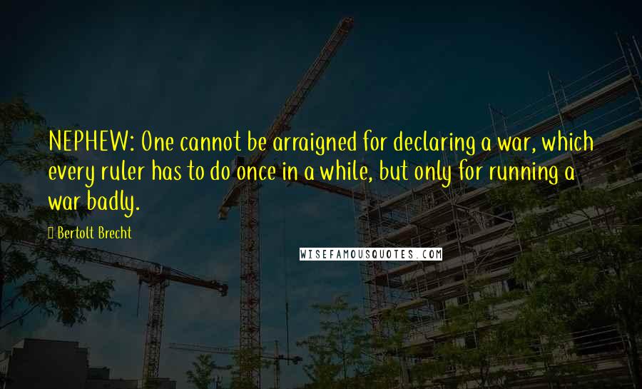 Bertolt Brecht Quotes: NEPHEW: One cannot be arraigned for declaring a war, which every ruler has to do once in a while, but only for running a war badly.