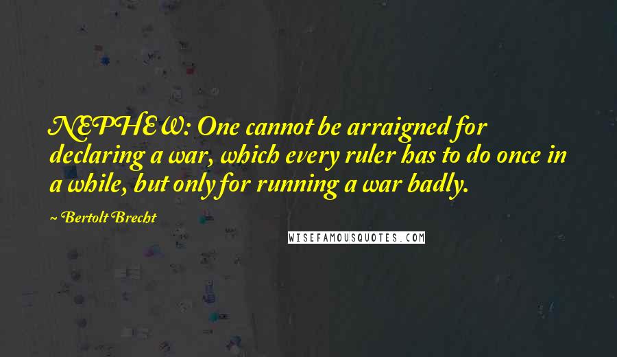 Bertolt Brecht Quotes: NEPHEW: One cannot be arraigned for declaring a war, which every ruler has to do once in a while, but only for running a war badly.