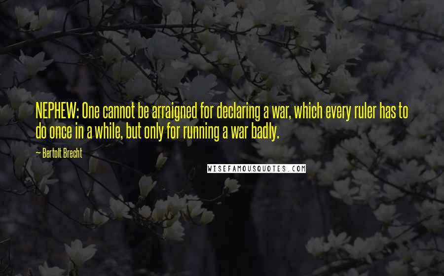 Bertolt Brecht Quotes: NEPHEW: One cannot be arraigned for declaring a war, which every ruler has to do once in a while, but only for running a war badly.