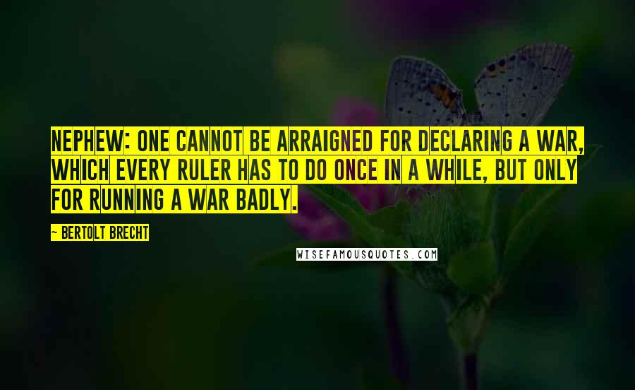 Bertolt Brecht Quotes: NEPHEW: One cannot be arraigned for declaring a war, which every ruler has to do once in a while, but only for running a war badly.