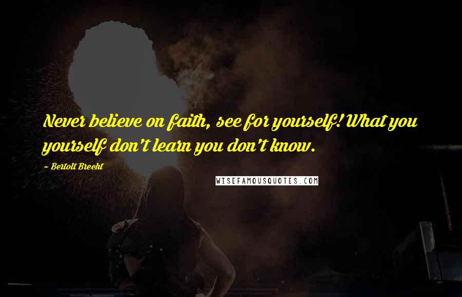 Bertolt Brecht Quotes: Never believe on faith, see for yourself! What you yourself don't learn you don't know.
