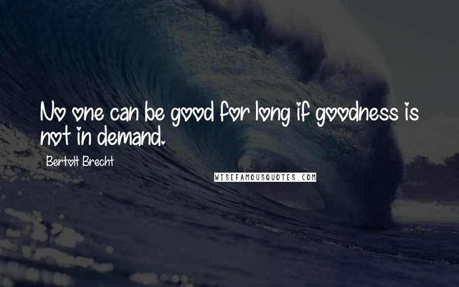 Bertolt Brecht Quotes: No one can be good for long if goodness is not in demand.