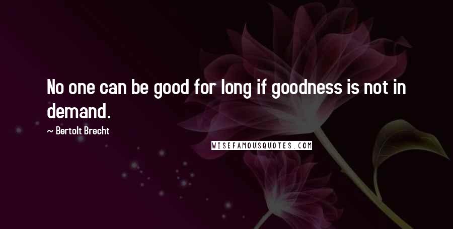 Bertolt Brecht Quotes: No one can be good for long if goodness is not in demand.