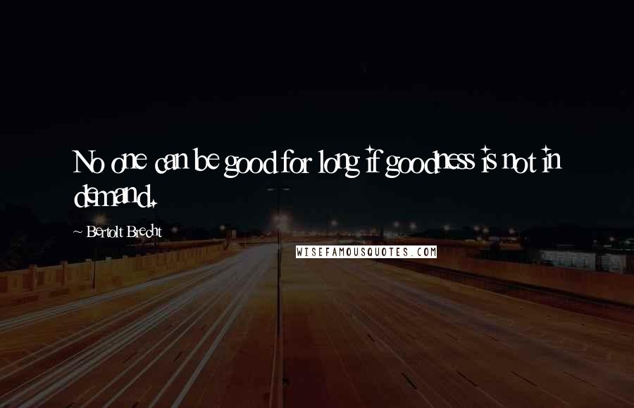 Bertolt Brecht Quotes: No one can be good for long if goodness is not in demand.