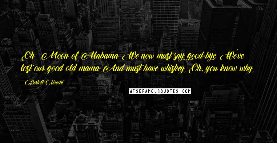 Bertolt Brecht Quotes: Oh! Moon of Alabama We now must say good-bye We've lost our good old mama And must have whiskey Oh, you know why!
