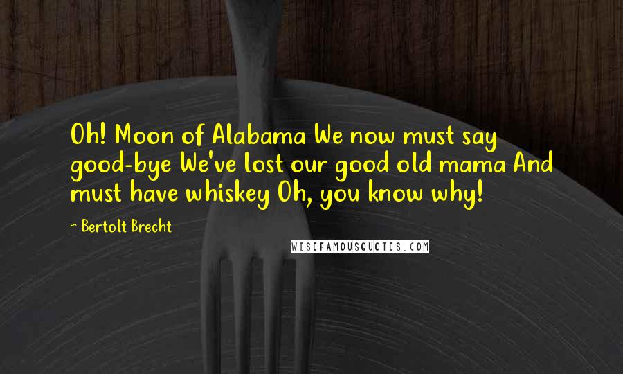 Bertolt Brecht Quotes: Oh! Moon of Alabama We now must say good-bye We've lost our good old mama And must have whiskey Oh, you know why!
