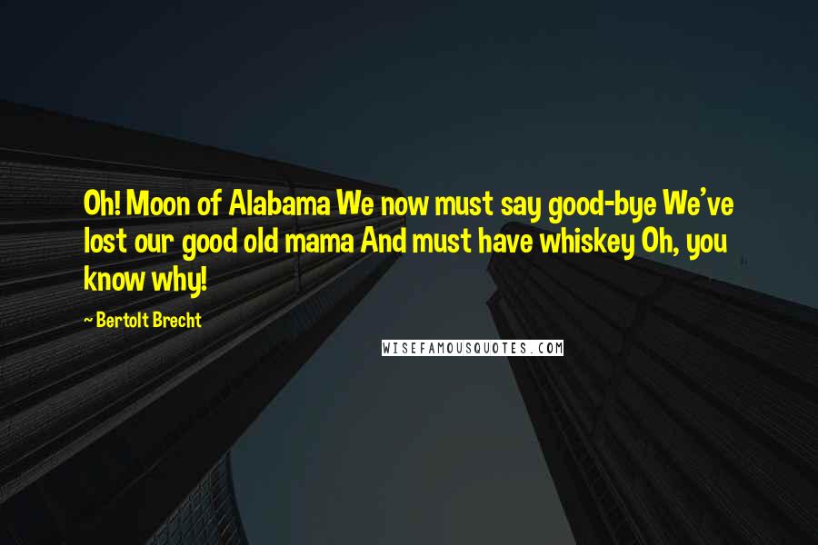Bertolt Brecht Quotes: Oh! Moon of Alabama We now must say good-bye We've lost our good old mama And must have whiskey Oh, you know why!