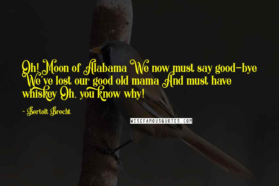 Bertolt Brecht Quotes: Oh! Moon of Alabama We now must say good-bye We've lost our good old mama And must have whiskey Oh, you know why!
