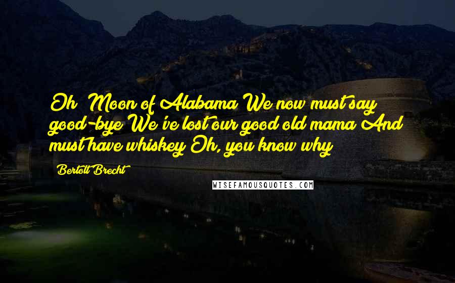 Bertolt Brecht Quotes: Oh! Moon of Alabama We now must say good-bye We've lost our good old mama And must have whiskey Oh, you know why!