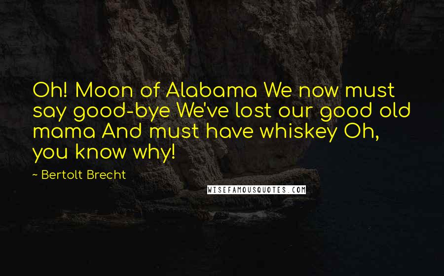 Bertolt Brecht Quotes: Oh! Moon of Alabama We now must say good-bye We've lost our good old mama And must have whiskey Oh, you know why!