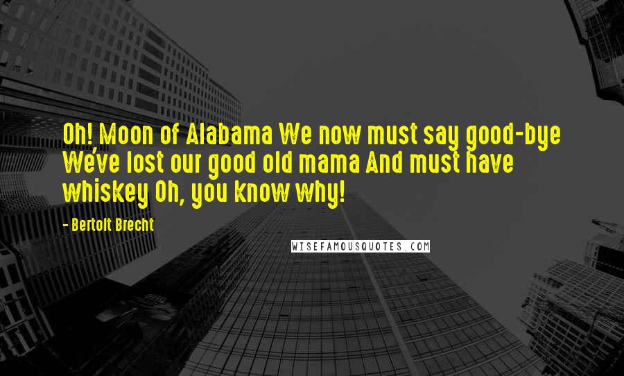 Bertolt Brecht Quotes: Oh! Moon of Alabama We now must say good-bye We've lost our good old mama And must have whiskey Oh, you know why!