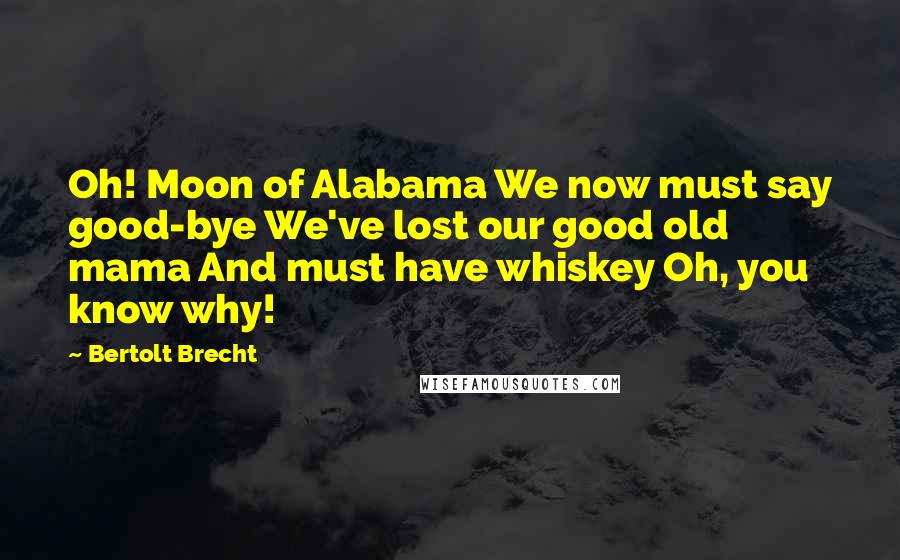 Bertolt Brecht Quotes: Oh! Moon of Alabama We now must say good-bye We've lost our good old mama And must have whiskey Oh, you know why!