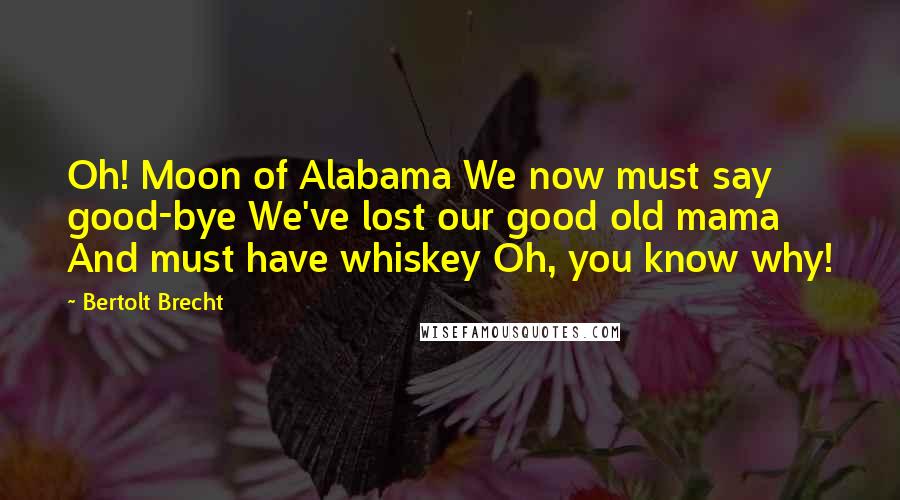 Bertolt Brecht Quotes: Oh! Moon of Alabama We now must say good-bye We've lost our good old mama And must have whiskey Oh, you know why!