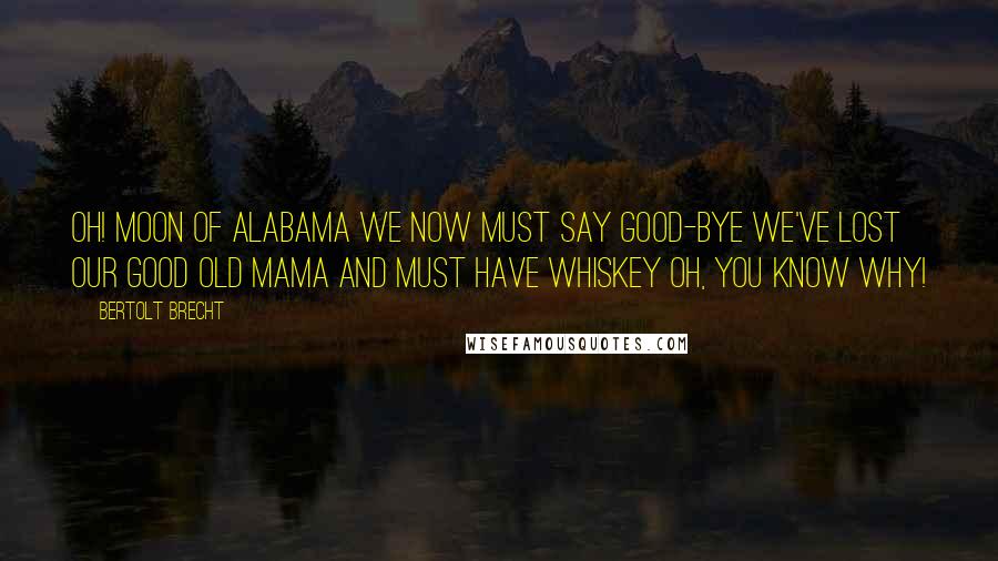 Bertolt Brecht Quotes: Oh! Moon of Alabama We now must say good-bye We've lost our good old mama And must have whiskey Oh, you know why!