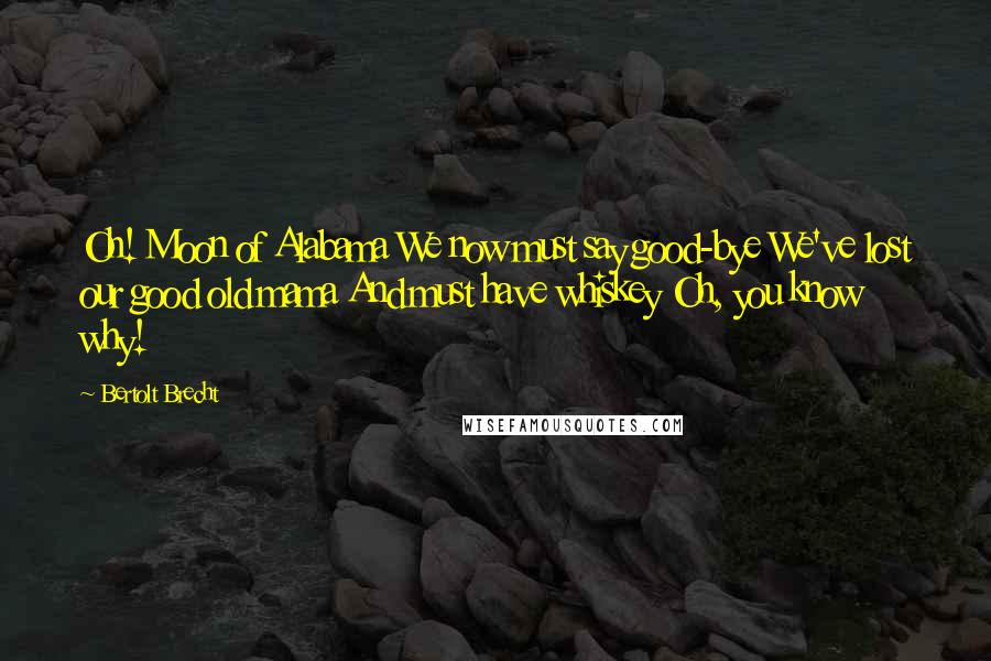 Bertolt Brecht Quotes: Oh! Moon of Alabama We now must say good-bye We've lost our good old mama And must have whiskey Oh, you know why!