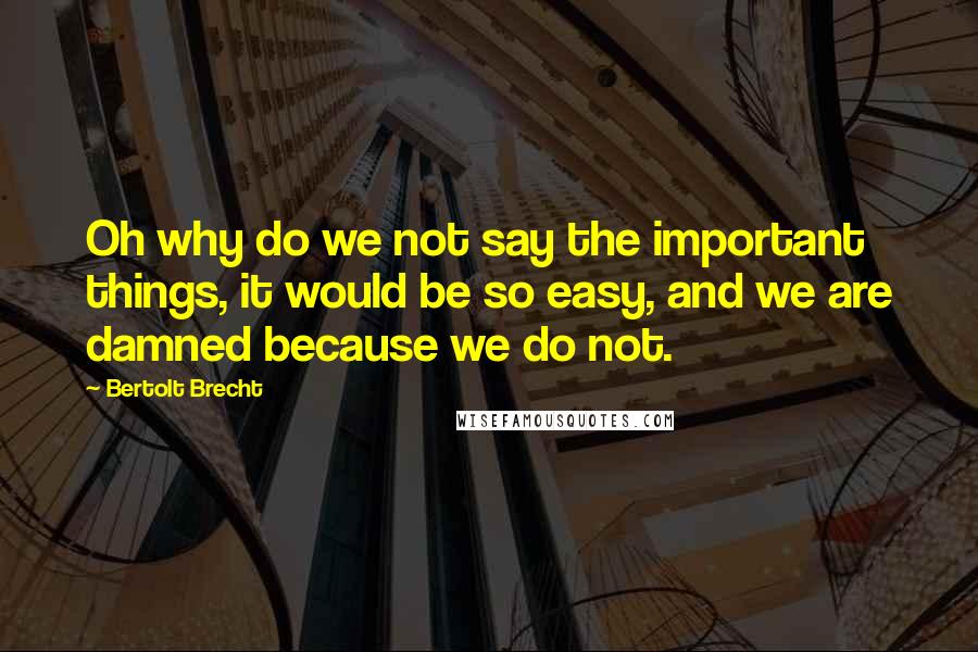 Bertolt Brecht Quotes: Oh why do we not say the important things, it would be so easy, and we are damned because we do not.