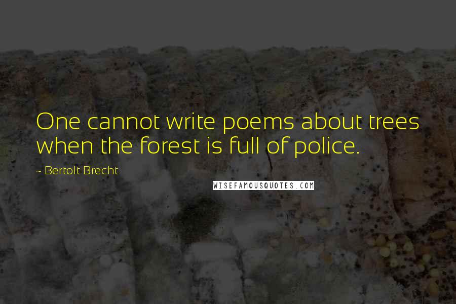 Bertolt Brecht Quotes: One cannot write poems about trees when the forest is full of police.