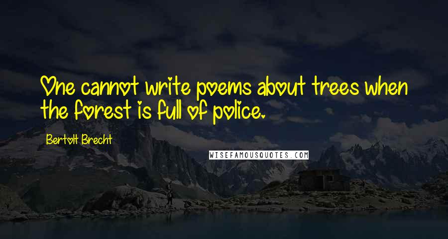 Bertolt Brecht Quotes: One cannot write poems about trees when the forest is full of police.