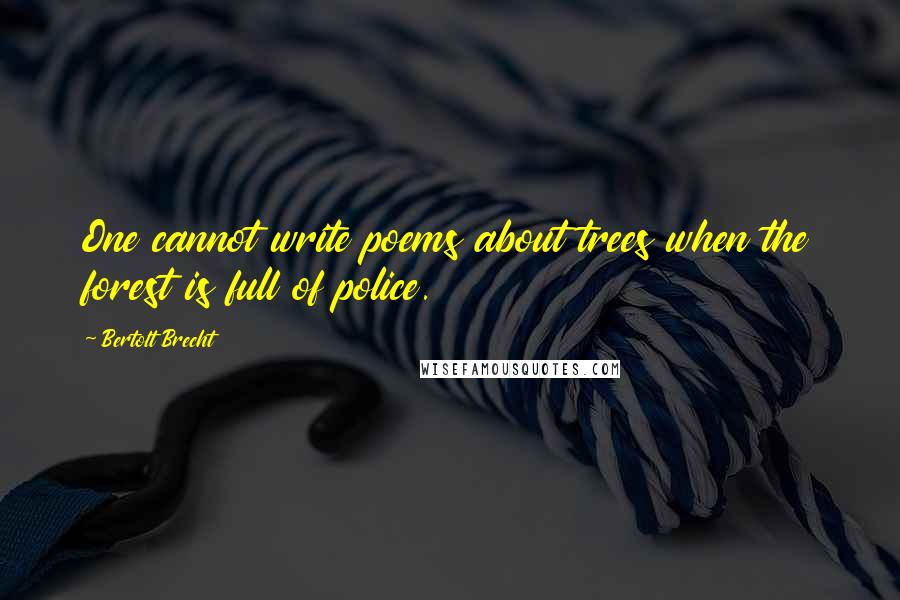 Bertolt Brecht Quotes: One cannot write poems about trees when the forest is full of police.