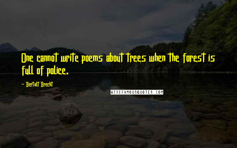 Bertolt Brecht Quotes: One cannot write poems about trees when the forest is full of police.