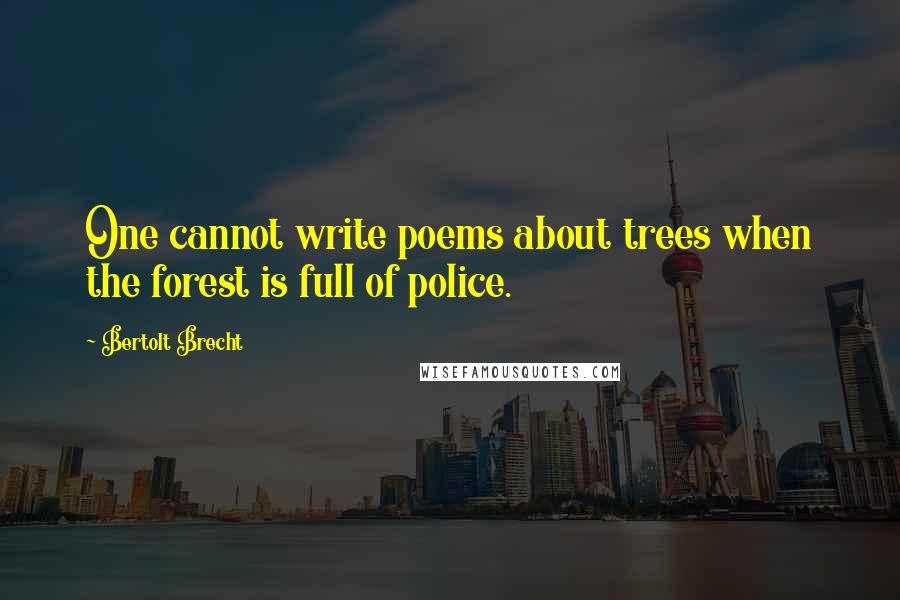 Bertolt Brecht Quotes: One cannot write poems about trees when the forest is full of police.