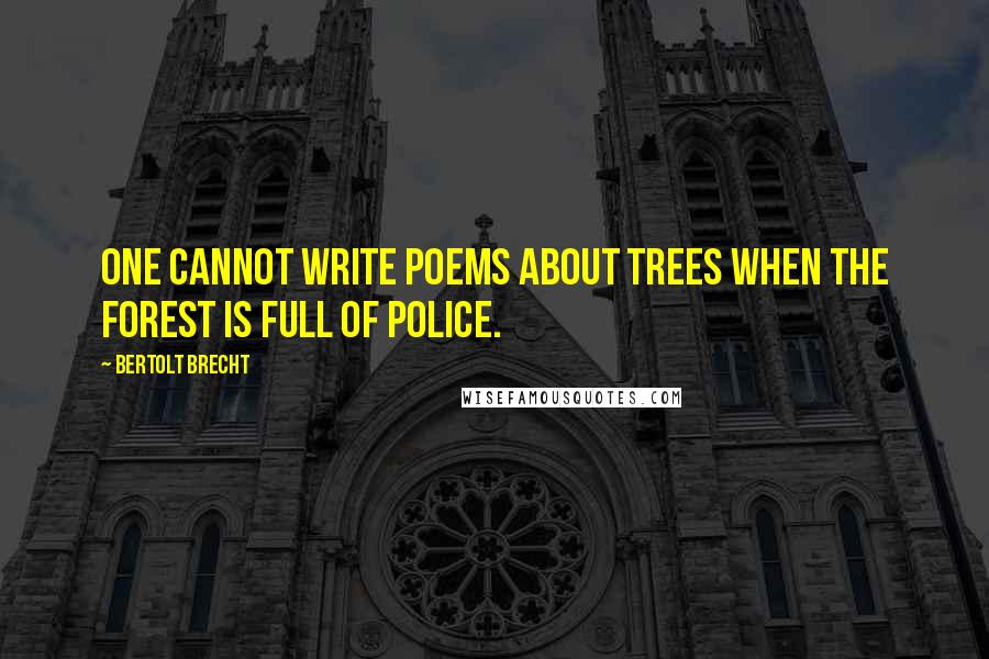 Bertolt Brecht Quotes: One cannot write poems about trees when the forest is full of police.