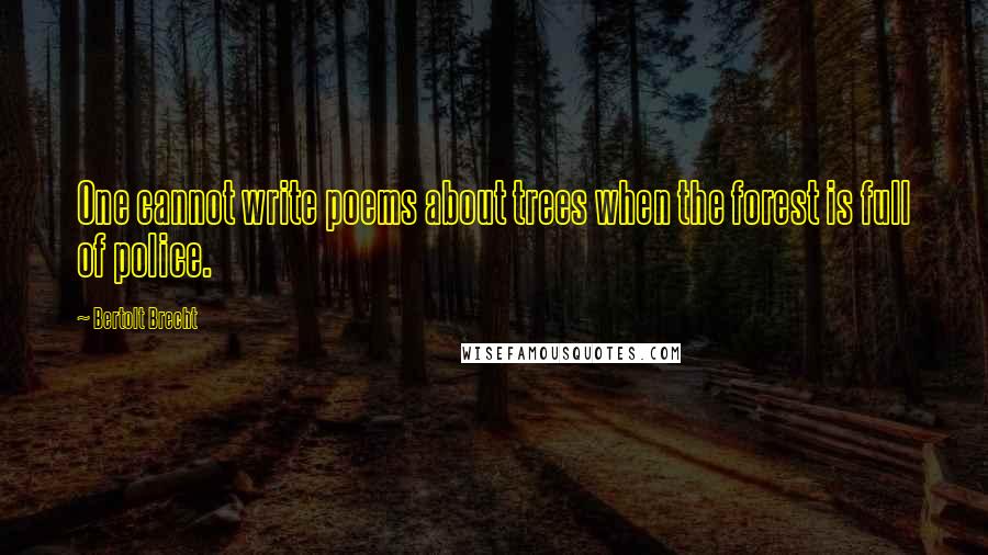 Bertolt Brecht Quotes: One cannot write poems about trees when the forest is full of police.