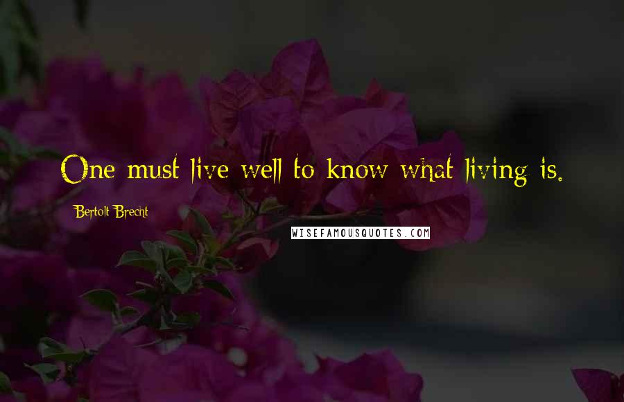 Bertolt Brecht Quotes: One must live well to know what living is.