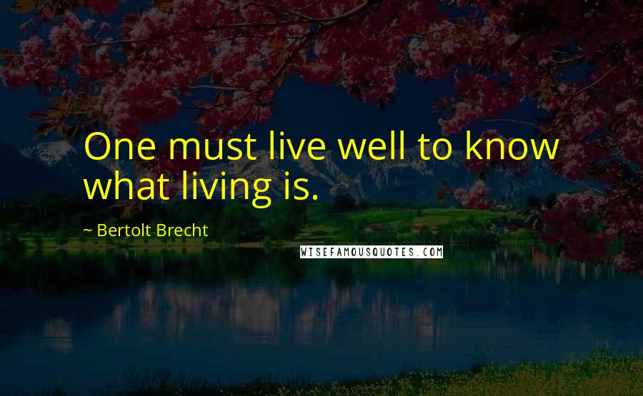 Bertolt Brecht Quotes: One must live well to know what living is.