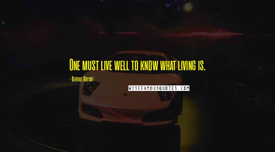 Bertolt Brecht Quotes: One must live well to know what living is.