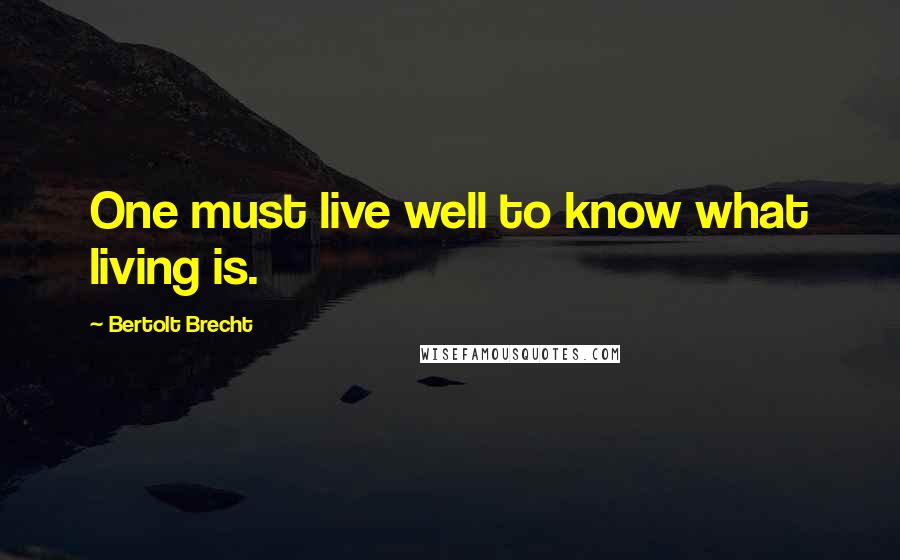 Bertolt Brecht Quotes: One must live well to know what living is.