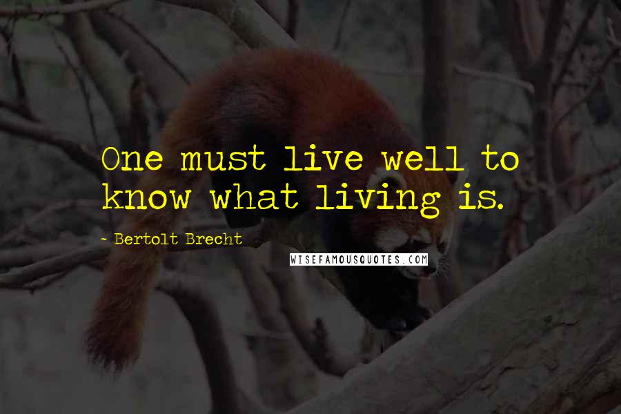 Bertolt Brecht Quotes: One must live well to know what living is.