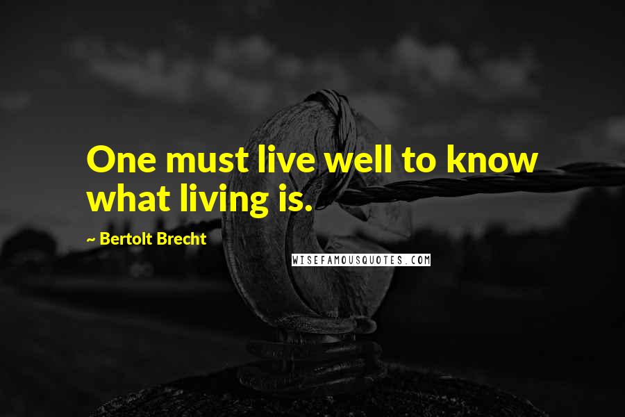 Bertolt Brecht Quotes: One must live well to know what living is.