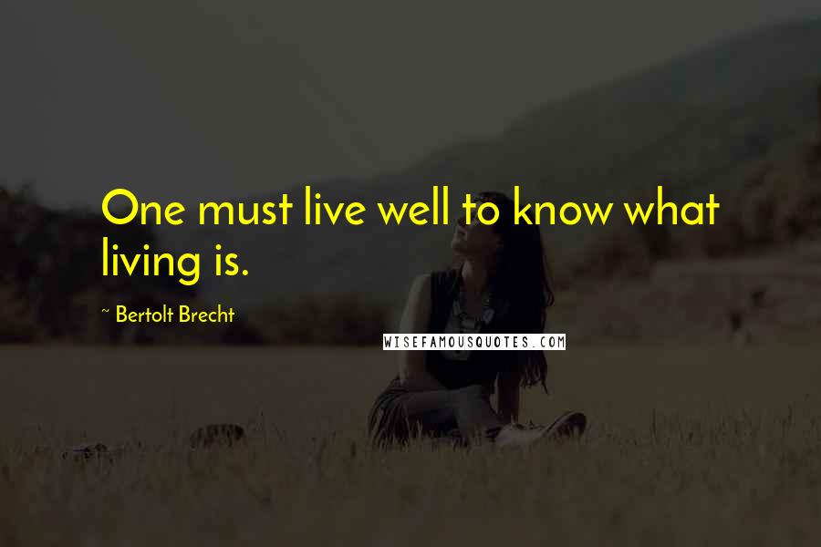 Bertolt Brecht Quotes: One must live well to know what living is.