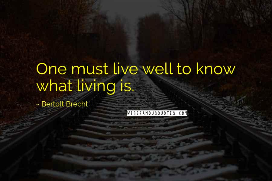 Bertolt Brecht Quotes: One must live well to know what living is.