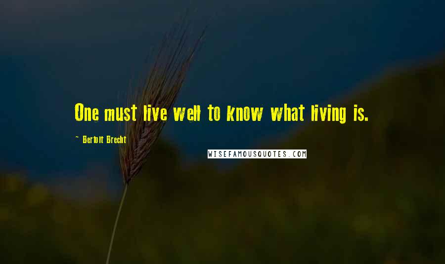 Bertolt Brecht Quotes: One must live well to know what living is.