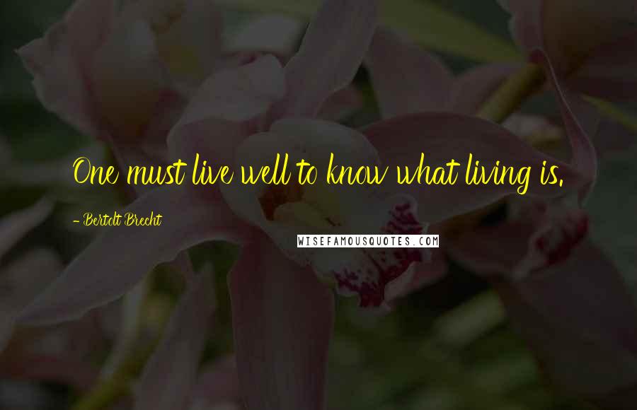 Bertolt Brecht Quotes: One must live well to know what living is.