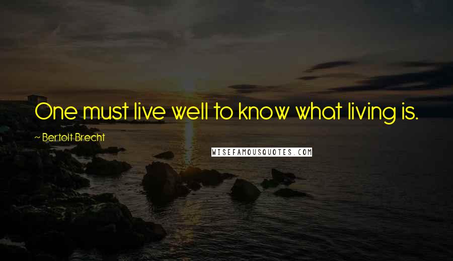 Bertolt Brecht Quotes: One must live well to know what living is.