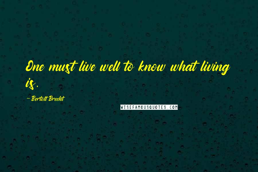 Bertolt Brecht Quotes: One must live well to know what living is.