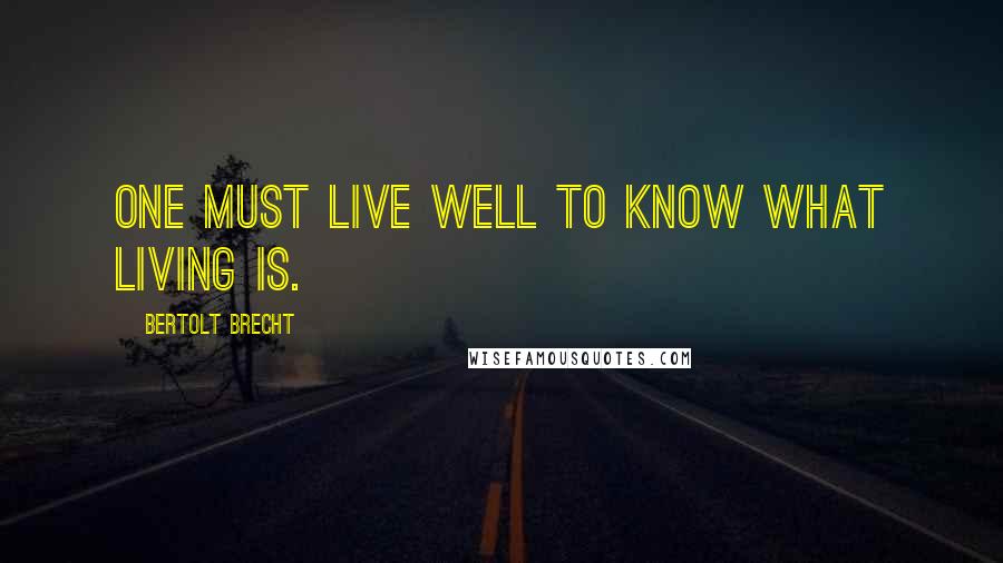 Bertolt Brecht Quotes: One must live well to know what living is.