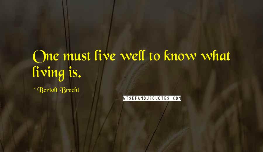 Bertolt Brecht Quotes: One must live well to know what living is.