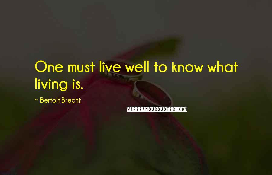 Bertolt Brecht Quotes: One must live well to know what living is.