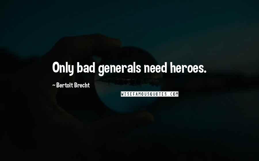 Bertolt Brecht Quotes: Only bad generals need heroes.