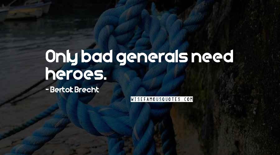 Bertolt Brecht Quotes: Only bad generals need heroes.