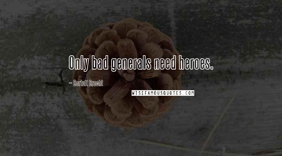 Bertolt Brecht Quotes: Only bad generals need heroes.